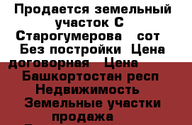 Продается земельный участок С. Старогумерова 17сот.  Без постройки. Цена договорная › Цена ­ 160 - Башкортостан респ. Недвижимость » Земельные участки продажа   . Башкортостан респ.